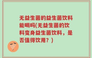 无益生菌的益生菌饮料能喝吗(无益生菌的饮料变身益生菌饮料，是否值得饮用？)