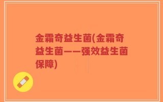 金霜奇益生菌(金霜奇益生菌——强效益生菌保障)