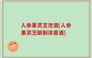 人参果灵芝泡酒(人参果灵芝酿制浓香酒)