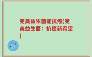 完美益生菌能抗癌(完美益生菌：抗癌新希望)