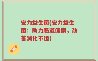 安力益生菌(安力益生菌：助力肠道健康，改善消化不适)