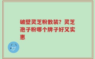破壁灵芝粉散装？灵芝孢子粉哪个牌子好又实惠