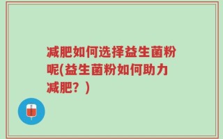 减肥如何选择益生菌粉呢(益生菌粉如何助力减肥？)