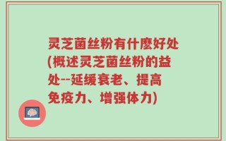 灵芝菌丝粉有什麽好处(概述灵芝菌丝粉的益处--延缓衰老、提高免疫力、增强体力)