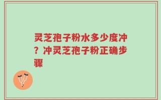灵芝孢子粉水多少度冲？冲灵芝孢子粉正确步骤