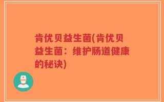 肯优贝益生菌(肯优贝益生菌：维护肠道健康的秘诀)