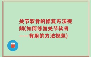 关节软骨的修复方法视频(如何修复关节软骨——有用的方法视频)