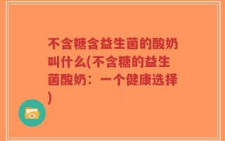 不含糖含益生菌的酸奶叫什么(不含糖的益生菌酸奶：一个健康选择)