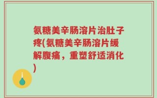 氨糖美辛肠溶片治肚子疼(氨糖美辛肠溶片缓解腹痛，重塑舒适消化)