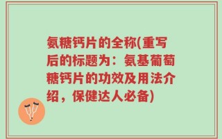 氨糖钙片的全称(重写后的标题为：氨基葡萄糖钙片的功效及用法介绍，保健达人必备)
