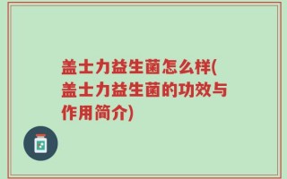 盖士力益生菌怎么样(盖士力益生菌的功效与作用简介)