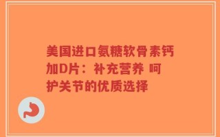 美国进口氨糖软骨素钙加D片：补充营养 呵护关节的优质选择