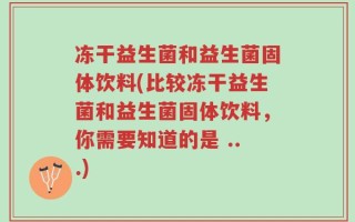 冻干益生菌和益生菌固体饮料(比较冻干益生菌和益生菌固体饮料，你需要知道的是 ...)