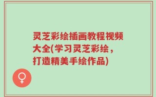 灵芝彩绘插画教程视频大全(学习灵芝彩绘，打造精美手绘作品)