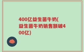 400亿益生菌牛奶(益生菌牛奶销售额破400亿)