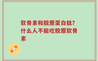 软骨素和胶原蛋白肽？什么人不能吃胶原软骨素