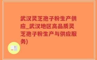 武汉灵芝孢子粉生产供应_武汉地区高品质灵芝孢子粉生产与供应服务)