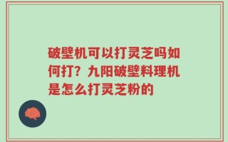 破壁机可以打灵芝吗如何打？九阳破壁料理机是怎么打灵芝粉的