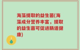 海藻提取的益生菌(海藻成分营养丰富，提取的益生菌可促进肠道健康)
