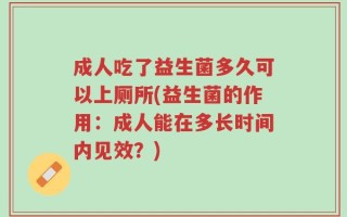 成人吃了益生菌多久可以上厕所(益生菌的作用：成人能在多长时间内见效？)