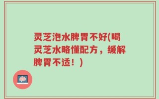 灵芝泡水脾胃不好(喝灵芝水略懂配方，缓解脾胃不适！)