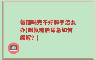 氨糖喝完不好解手怎么办(喝氨糖后尿急如何缓解？)
