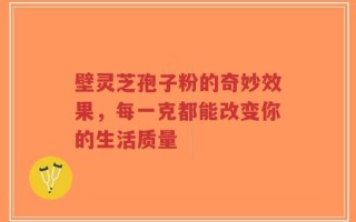 壁灵芝孢子粉的奇妙效果，每一克都能改变你的生活质量