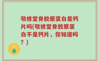 敬修堂骨胶原蛋白是钙片吗(敬修堂骨胶原蛋白不是钙片，你知道吗？)