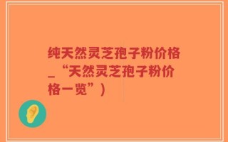 纯天然灵芝孢子粉价格_“天然灵芝孢子粉价格一览”)