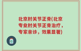 北京肘关节正骨(北京专业肘关节正骨治疗，专家亲诊，效果显著)