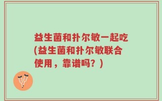 益生菌和扑尔敏一起吃(益生菌和扑尔敏联合使用，靠谱吗？)