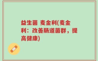 益生菌 麦金利(麦金利：改善肠道菌群，提高健康)