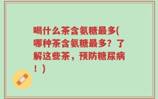 喝什么茶含氨糖最多(哪种茶含氨糖最多？了解这些茶，预防糖尿病！)