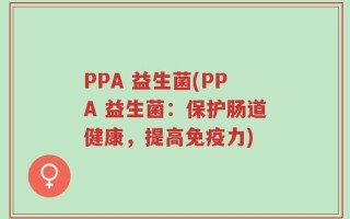 PPA 益生菌(PPA 益生菌：保护肠道健康，提高免疫力)