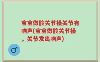 宝宝做髋关节操关节有响声(宝宝做髋关节操，关节发出响声)