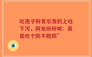 吃孢子粉竟引发的上吐下泻，网友纷纷喊：真是吃个防不胜防”