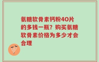 氨糖软骨素钙粉4O片的多钱一瓶？购买氨糖软骨素价格为多少才会合理