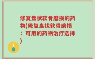 修复盘状软骨磨损的药物(修复盘状软骨磨损：可用的药物治疗选择)