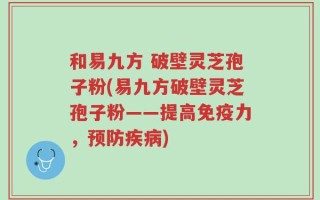 和易九方 破壁灵芝孢子粉(易九方破壁灵芝孢子粉——提高免疫力，预防疾病)