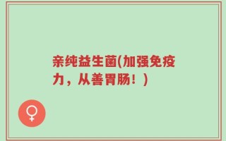 亲纯益生菌(加强免疫力，从善胃肠！)