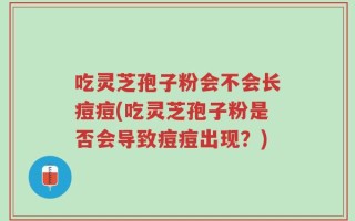 吃灵芝孢子粉会不会长痘痘(吃灵芝孢子粉是否会导致痘痘出现？)