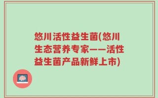 悠川活性益生菌(悠川生态营养专家——活性益生菌产品新鲜上市)
