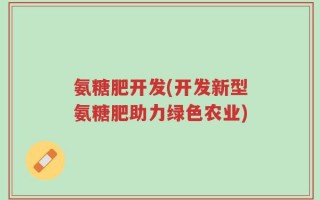 氨糖肥开发(开发新型氨糖肥助力绿色农业)