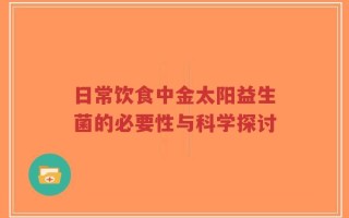 日常饮食中金太阳益生菌的必要性与科学探讨