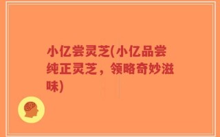 小亿尝灵芝(小亿品尝纯正灵芝，领略奇妙滋味)