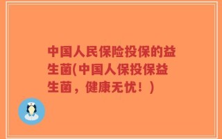 中国人民保险投保的益生菌(中国人保投保益生菌，健康无忧！)
