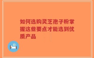 如何选购灵芝孢子粉掌握这些要点才能选到优质产品