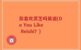 你喜欢灵芝吗英语(Do You Like Reishi？)
