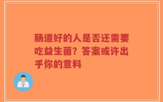 肠道好的人是否还需要吃益生菌？答案或许出乎你的意料