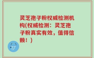 灵芝孢子粉权威检测机构(权威检测：灵芝孢子粉真实有效，值得信赖！)